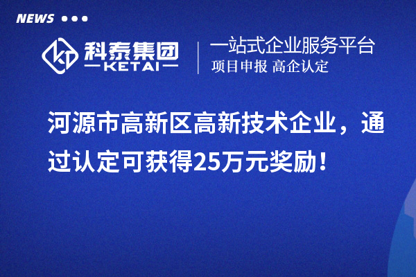 河源市高新区高新技术企业,通过认定可获得25万元奖励!