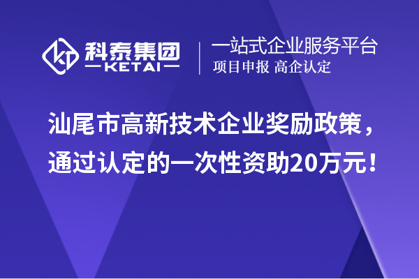 汕尾市高新技术企业奖励政策,通过认定的一次性资助20万元!
