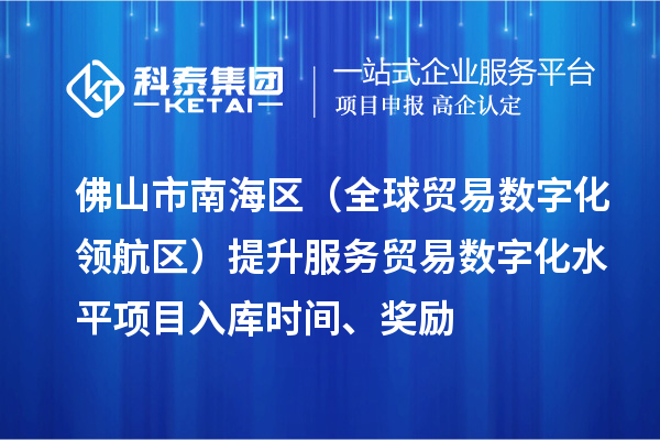佛山市南海区(全球贸易数字化领航区)提升服务贸易数字化水平项目入库时间、奖励