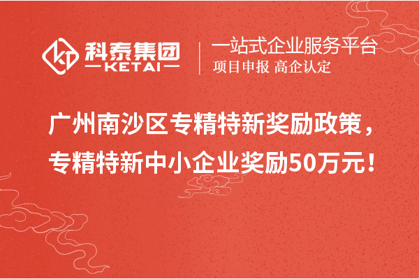 广州南沙区专精特新奖励政策,专精特新中小企业奖励50万元!