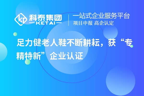 足力健老人鞋不断耕耘,获“专精特新”企业认证