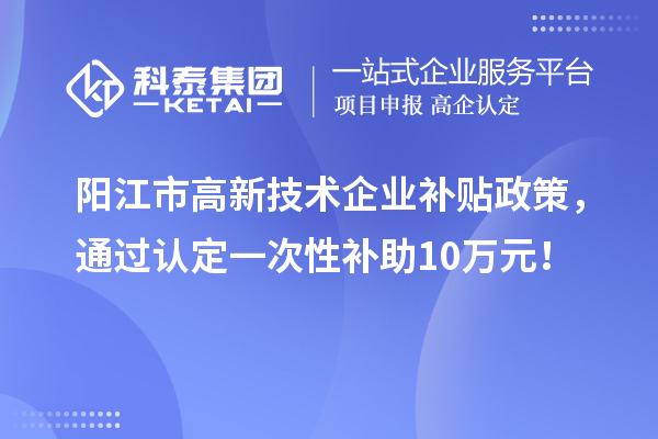 阳江市高新技术企业补贴政策,通过认定一次性补助10万元!