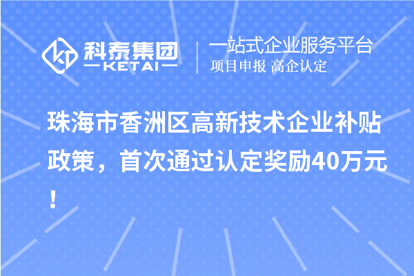 珠海市香洲区高新技术企业补贴政策,首次通过认定奖励40万元!