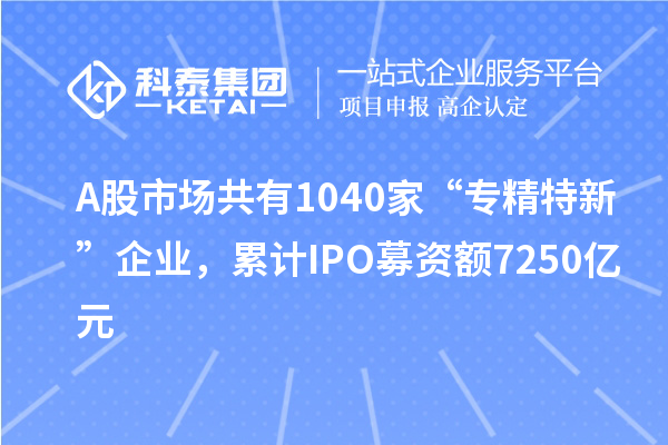 A股市场共有1040家“专精特新”企业,累计IPO募资额7250亿元