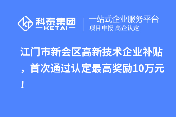 江门市新会区高新技术企业补贴,首次通过认定最高奖励10万元!