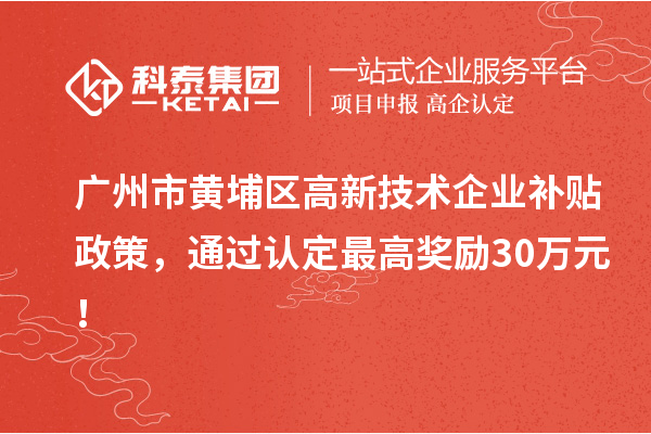 广州市黄埔区高新技术企业补贴政策,通过认定最高奖励30万元!