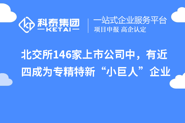 北交所146家上市公司中,有近四成为专精特新“小巨人”企业