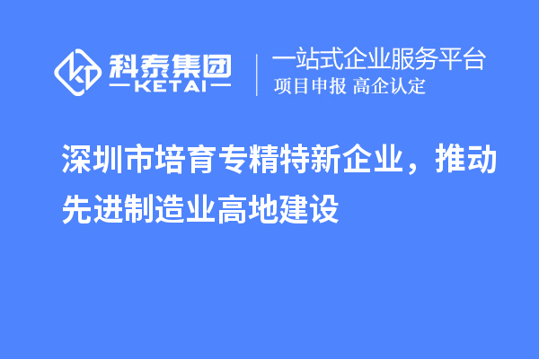 深圳市培育专精特新企业,推动先进制造业高地建设