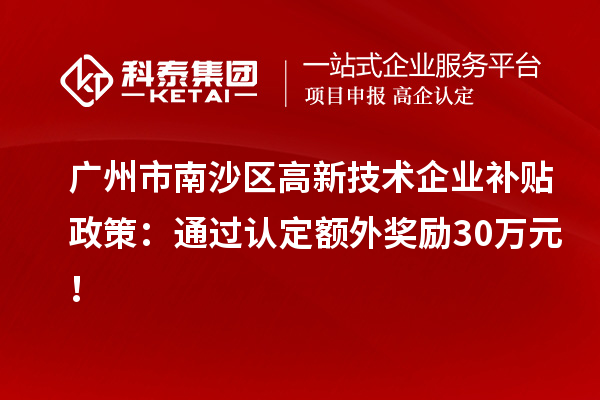 广州市南沙区高新技术企业补贴政策:通过认定额外奖励30万元!