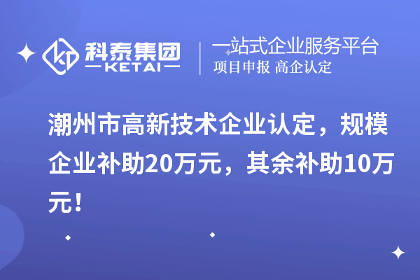 潮州市高新技术企业认定,规模企业补助20万元,其余补助10万元!