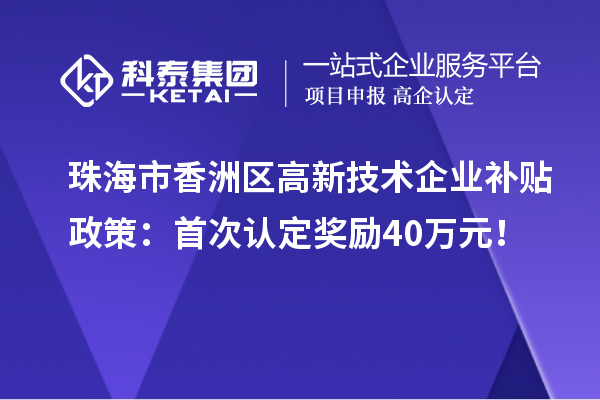 珠海市香洲区高新技术企业补贴政策:首次认定奖励40万元!