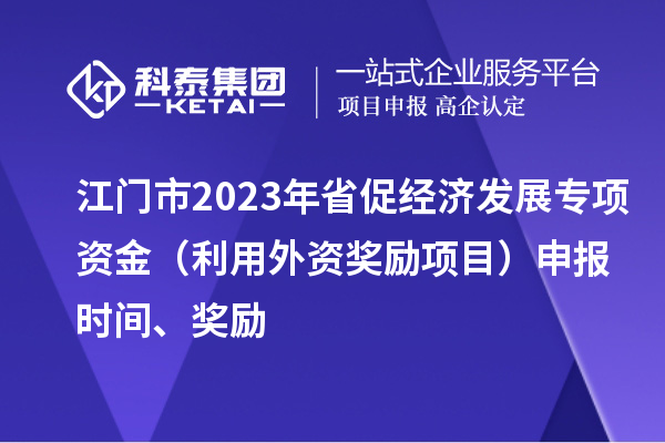 江门市2023年省促经济发展专项资金(利用外资奖励项目)申报时间、奖励