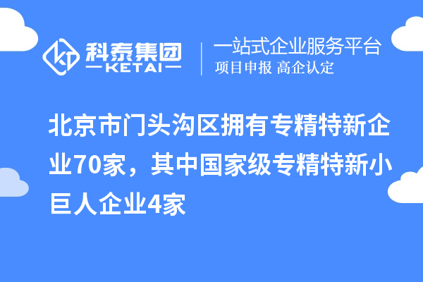 北京市门头沟区拥有专精特新企业70家,其中国家级专精特新小巨人企业4家