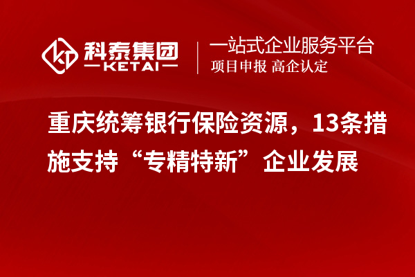 重庆统筹银行保险资源，13条措施支持“专精特新”企业发展