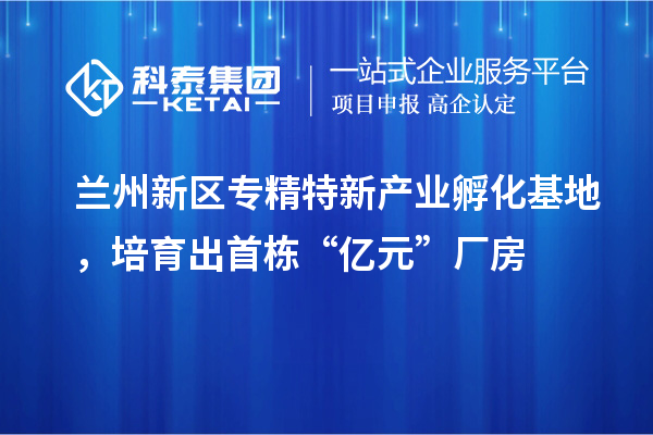 兰州新区专精特新产业孵化基地,培育出首栋“亿元”厂房