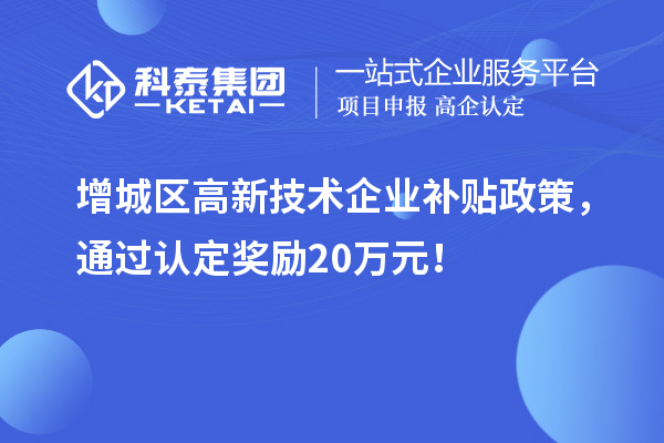 增城区高新技术企业补贴政策,通过认定奖励20万元!