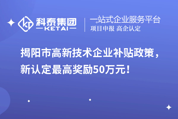 揭阳市高新技术企业补贴政策,新认定最高奖励50万元!