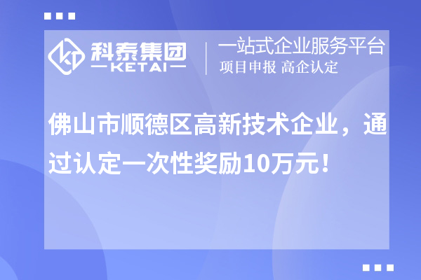 佛山市顺德区高新技术企业,通过认定一次性奖励10万元!