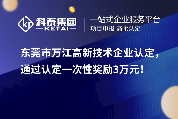 东莞市万江高新技术企业认定,通过认定一次性奖励3万元!