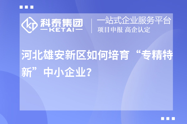 河北雄安新区如何培育“专精特新”中小企业?
