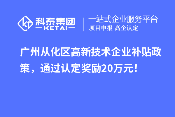 广州从化区高新技术企业补贴政策,通过认定奖励20万元!