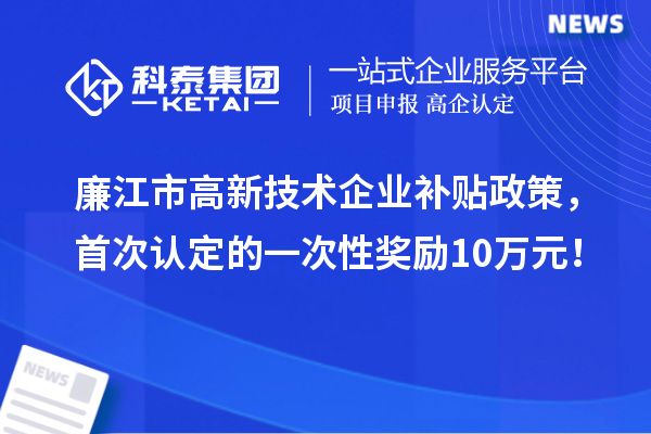 廉江市高新技术企业补贴政策,首次认定的一次性奖励10万元!