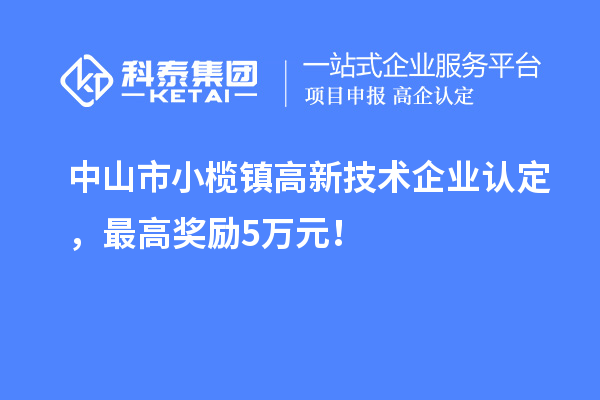 中山市小榄镇高新技术企业认定,最高奖励5万元!