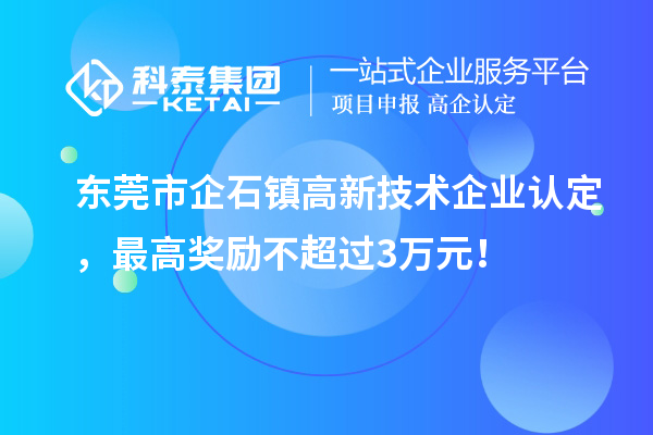东莞市企石镇高新技术企业认定,最高奖励不超过3万元!