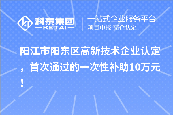 阳江市阳东区高新技术企业认定，首次通过的一次性补助10万元！