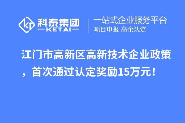 江门市高新区高新技术企业政策,首次通过认定奖励15万元!