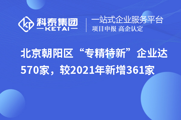 北京朝阳区“专精特新”企业达570家,较2021年新增361家