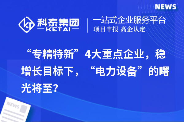 “专精特新”4大重点企业,稳增长目标下,“电力设备”的曙光将至?