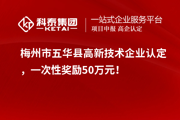 梅州市五华县高新技术企业认定,一次性奖励50万元!