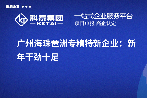 广州海珠琶洲专精特新企业:新年干劲十足