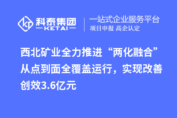 西北矿业全力推进“两化融合”从点到面全覆盖运行,实现改善创效3.6亿元