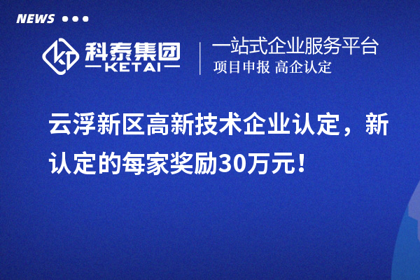 云浮新区高新技术企业认定,新认定的每家奖励30万元!