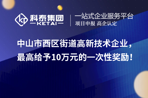 中山市西区街道高新技术企业,最高给予10万元的一次性奖励!