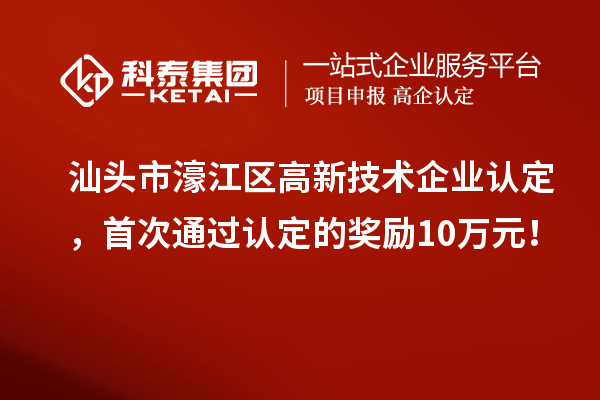 汕头市濠江区高新技术企业认定,首次通过认定的奖励10万元!