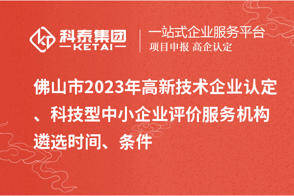 佛山市2023年高新技术企业认定、科技型中小企业评价服务机构遴选时间、条件