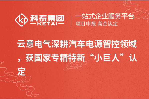 云意电气深耕汽车电源智控领域,获国家专精特新“小巨人”认定