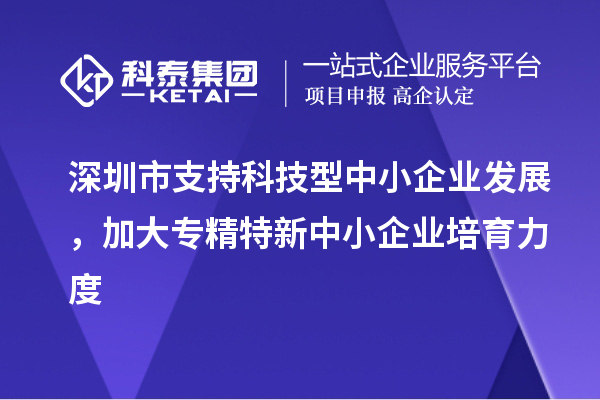 深圳市到2023年底累计培育<a href=//jiuyouhuitech.com/fuwu/zhuanjingtexin.html target=_blank class=infotextkey>专精特新中小企业</a>5000家以上