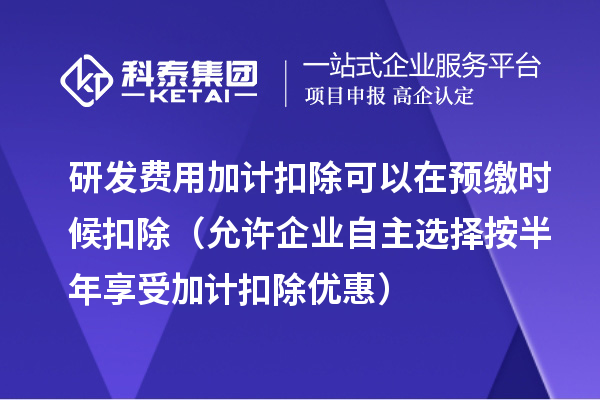 研发费用加计扣除可以在预缴时候扣除(允许企业自主选择按半年享受加计扣除优惠)