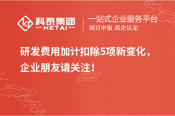 研发费用加计扣除5项新变化,企业朋友请关注!