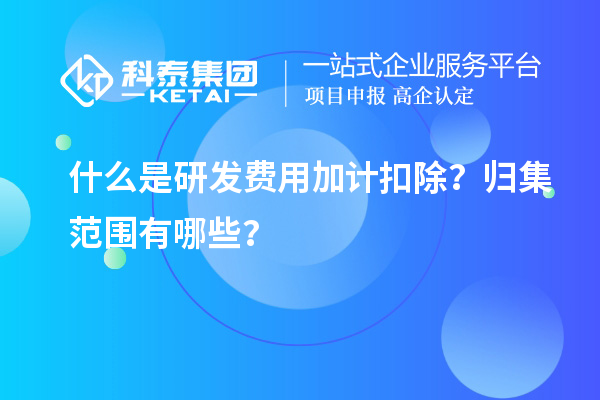 什么是研发费用加计扣除?归集范围有哪些?