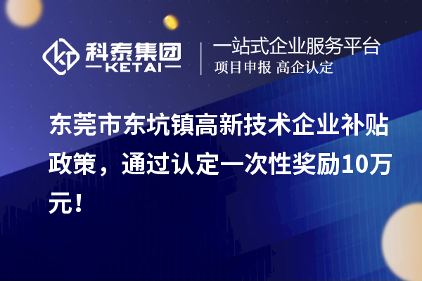 东莞市东坑镇高新技术企业补贴政策,通过认定一次性奖励10万元!
