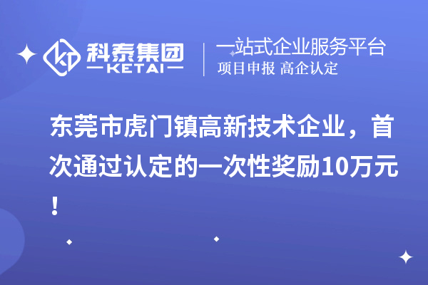 东莞市虎门镇高新技术企业,首次通过认定的一次性奖励10万元!