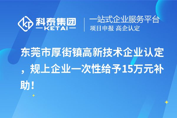 东莞市厚街镇<a href=//jiuyouhuitech.com target=_blank class=infotextkey>高新技术企业认定</a>,规上企业一次性给予15万元补助!
