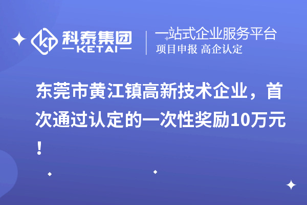 东莞市黄江镇高新技术企业,首次通过认定的一次性奖励10万元!