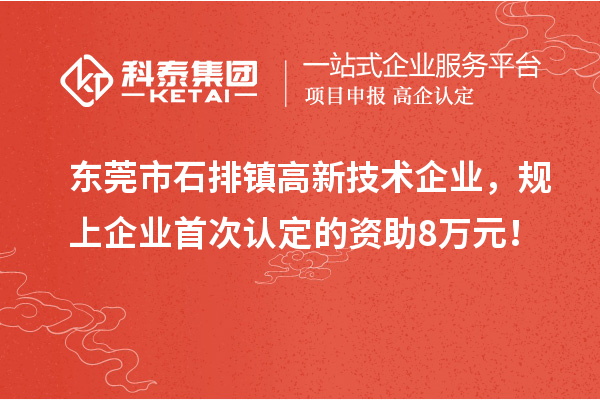 东莞市石排镇高新技术企业,规上企业首次认定的资助8万元!