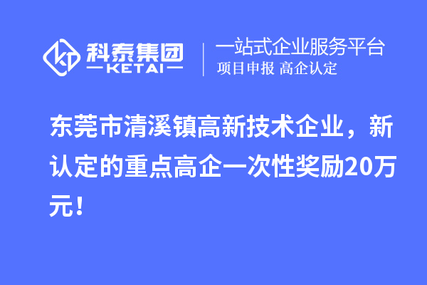 东莞市清溪镇高新技术企业,新认定的重点高企一次性奖励20万元!